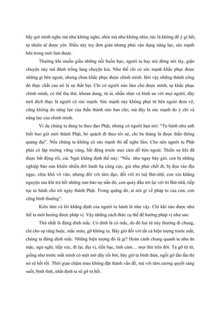 bấy giờ mình nghe mà như không nghe, nhìn mà như không nhìn, tức là không để ý gì hết,
tự nhiên sẽ được yên. Điều này tuy đơn giản nhưng phải vận dụng năng lực, sức mạnh
bên trong mới làm được.
Thường khi muốn giấu những nỗi buồn bực, người ta hay nói đông nói tây, giận
chuyện này mà đánh trống lảng chuyện kia. Như thế chỉ có sức mạnh khắc phục được
những gì bên ngoài, nhưng chưa khắc phục được chính mình. Bởi vậy những thành công
đó thực chất của nó là sự thất bại. Chỉ có người nào làm chủ được mình, tự khắc phục
chính mình, có thể tha thứ, khoan dung, từ ái, nhẫn nhịn và bình an với mọi người, đây
mới đích thực là người có sức mạnh. Sức mạnh này không phải từ bên ngoài đem vô,
cũng không do năng lực của thần thánh nào ban cho, mà đây là sức mạnh do ý chí và
năng lực của chính mình.
Ví dụ chúng ta đang tu theo đạo Phật, nhưng có người bạn nói: “Tu hành như anh
biết bao giờ mới thành Phật, bỏ quách đi theo tôi nè, chỉ ba tháng là được thần thông
quảng đại”. Nếu chúng ta không có sức mạnh thì dễ nghe lắm. Cho nên người tu Phật
phải có lập trường vững vàng, bất động trước mọi cám dỗ bên ngoài. Thiền sư khi đã
được bất động rồi, các Ngài khẳng định thế này: “Nếu như ngay bây giờ, con bị những
nghiệp báo oan khiên nhiều đời hành hạ cùng cực, giả như phải chết đi, bị đọa vào địa
ngục, chịu khổ vô vàn, nhưng đối với tâm đạo, đối với trí tuệ Bát-nhã, con xin khẳng
nguyện sau khi trả hết những oan báo nợ nần đó, con quày đầu trở lại với trí Bát-nhã, tiếp
tục tu hành cho tới ngày thành Phật. Trong quãng đó, ai nói gì về pháp tu của con, con
cũng bình thường”.
Kiên tâm và lời khẳng định của người tu hành là như vậy. Chỉ khi nào được như
thế ta mới hưởng được pháp vị. Vậy những cách thức cụ thể để hưởng pháp vị như sau:
Thứ nhất là đừng dính mắc. Có dính là có mắc, do đó hai từ này thường đi chung,
chỉ cho sự ràng buộc, mắc mứu, gỡ không ra. Bây giờ đối với tất cả hiện tượng trước mắt,
chúng ta đừng dính mắc. Những hiện tượng đó là gì? Hoàn cảnh chung quanh ta như ăn
mặc, ngủ nghỉ, tiếp xúc, đi lại, địa vị, tiền bạc, tình cảm… mọi thứ trên đời. Ta gỡ từ từ,
giống như trước mắt mình có một mớ dây rối bời, bây giờ ta bình thản, ngồi gỡ lần lần thì
nó sẽ hết rối. Thời gian chậm mau không đặt thành vấn đề, mà với tâm cương quyết sáng
suốt, bình tĩnh, nhất định ta sẽ gỡ ra hết.
 