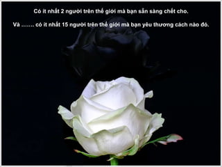 Có ít nhất 2 người trên thế giới mà bạn sẵn sàng chết cho. Và ……. có ít nhất 15 người trên thế giới mà bạn yêu thương cách nào đó. 