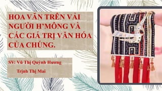 HOA VĂN TRÊN VẢI
NGƯỜI H’MÔNG VÀ
CÁC GIÁ TRỊ VĂN HÓA
CỦA CHÚNG.
SV: Vũ Thị Quỳnh Hương
Trịnh Thị Mai
 
