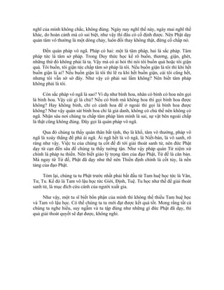 nghĩ của mình không chắc, không đúng. Ngày nay nghĩ thế này, ngày mai nghĩ thế
khác, do hoàn cảnh mà có sai biệt, như vậy thì đâu có cố định được. Nên Phật dạy
quán tâm vô thường là một dòng chảy, luôn đổi thay không thật, đừng cố chấp nó.
Đến quán pháp vô ngã. Pháp có hai: một là tâm pháp, hai là sắc pháp. Tâm
pháp tức là tâm sở pháp. Trong Duy thức học kể rõ buồn, thương, giận, ghét,
những thứ đó không phải là ta. Vậy mà có ai hỏi thì nói tôi buồn quá hoặc tôi giận
quá. Tôi buồn, tôi giận tức chấp tâm sở pháp là tôi. Nếu buồn giận là tôi thì khi hết
buồn giận là ai? Nếu buồn giận là tôi thì lẽ ra khi hết buồn giận, cái tôi cũng hết,
nhưng tôi vẫn sờ sờ đây. Như vậy có phải sai lầm không? Nên biết tâm pháp
không phải là tôi.
Còn sắc pháp vô ngã là sao? Ví dụ như bình hoa, nhân có bình có hoa nên gọi
là bình hoa. Vậy cái gì là chủ? Nếu có bình mà không hoa thì gọi bình hoa được
không? Hay không bình, chỉ có cành hoa để ở ngoài thì gọi là bình hoa được
không? Như vậy quán sát bình hoa chỉ là giả danh, không có chủ thể nên không có
ngã. Nhận sâu nơi chúng ta chấp tâm pháp làm mình là sai, sự vật bên ngoài chấp
là thật cũng không đúng. Đây gọi là quán pháp vô ngã.
Qua đó chúng ta thấy quán thân bất tịnh, thọ là khổ, tâm vô thường, pháp vô
ngã là xoáy thẳng để phá ái ngã. Ái ngã hết là vô ngã, là Niết-bàn, là vô sanh, rõ
ràng như vậy. Việc tu của chúng ta cốt để đi tới giải thoát sanh tử, nên đức Phật
dạy từ cạn đến sâu để chúng ta thấy tường tận. Như vậy pháp quán Tứ niệm xứ
chính là pháp tu thiền. Nên biết giáo lý trọng tâm của đạo Phật, Tứ đế là căn bản.
Mà ngay từ Tứ đế, Phật đã dạy như thế nên Thiền định chính là cốt tủy, là nền
tảng của đạo Phật.
Tóm lại, chúng ta tu Phật trước nhất phải bắt đầu từ Tam huệ học tức là Văn,
Tư, Tu. Kế đó là Tam vô lậu học tức Giới, Định, Tuệ. Tu học như thế để giải thoát
sanh tử, là mục đích cứu cánh của người xuất gia.
Như vậy, một tu sĩ biết bổn phận của mình thì không thể thiếu Tam huệ học
và Tam vô lậu học. Có thế chúng ta tu mới đạt được kết quả tốt. Mong rằng tất cả
chúng ta nghe hiểu, suy ngẫm và tu tập đúng như những gì đức Phật đã dạy, thì
quả giải thoát quyết sẽ đạt được, không nghi.
 