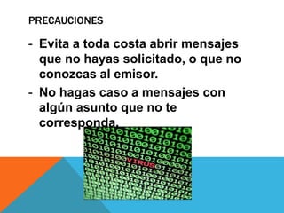 PRECAUCIONES
- Evita a toda costa abrir mensajes
que no hayas solicitado, o que no
conozcas al emisor.
- No hagas caso a mensajes con
algún asunto que no te
corresponda.
 