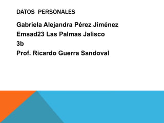 DATOS PERSONALES
Gabriela Alejandra Pérez Jiménez
Emsad23 Las Palmas Jalisco
3b
Prof. Ricardo Guerra Sandoval
 