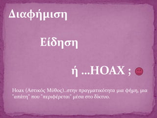 Διαφήμιση
Είδηση
ή …ΗΟΑΧ ;
Hoax (Αστικός Μύθος)..στην πραγματικότητα μια φήμη, μια
"απάτη" που "περιφέρεται" μέσα στο δίκτυο.
 