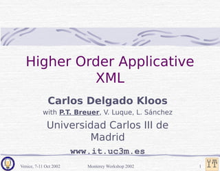 Venice, 7-11 Oct 2002 Monterey Workshop 2002 1
Higher Order Applicative
XML
Carlos Delgado Kloos
with P.T. Breuer, V. Luque, L. Sánchez
Universidad Carlos III de
Madrid
www.it.uc3m.es
 