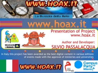 www.hoax.it Presentationof Project www.hoax.itAuthor and Developer:  SILVIO PASSALACQUA  InItaly this project has been awarded as the best digital content in various editions of events made ​​with the approval of ministries and universities 