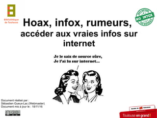 Document réalisé par :
Sébastien Gueux-Lac (Webmaster)
Document mis à jour le : 18/11/16
Hoax, infox, rumeurs,
accéder aux vraies infos sur
internet
 