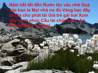 Năm hết tết đến Rước lộc vào nhà Quà cáp bao la Mọi nhà no đủ Vàng bạc đầy tủ Gia chủ phát tài Già trẻ gái trai Xum vầy hạnh phúc Cầu tài chúc phúc An khang thịnh vượng!
