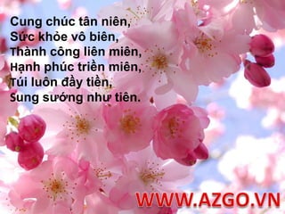 Cung chúc tân niên, Sức khỏe vô biên, Thành công liên miên, Hạnh phúc triền miên, Túi luôn đầy tiền,Sung sướng như tiên.WWW.AZGO.VN