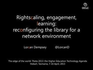 Rightscaling, engagement,
learning:
reconfiguring the library for a
network environment
Lorcan Dempsey @LorcanD
The edge of the world. Theta 2013: the Higher Education Technology Agenda
Hobart, Tasmania, 7-10 April, 2013
 
