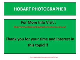 HOBART PHOTOGRAPHER
For More Info Visit :
http://www.hobartphotographertasmania.com.au/

Thank you for your time and Interest in
this topic!!!
http://www.hobartphotographertasmania.com.au/

 