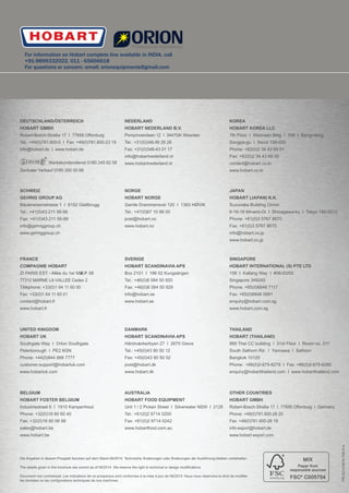 DEUTSCHLAND/ÖSTERREICH
HOBART GMBH
Robert-Bosch-Straße 17 I 77656 Oﬀenburg
Tel.: +49(0)781.600-0 I Fax: +49(0)781.600-23 19
info@hobart.de I www.hobart.de
SCHWEIZ
GEHRIG GROUP AG
Bäulerwisenstrasse 1 I 8152 Glattbrugg
Tel.: +41(0)43.211 56-56
Fax: +41(0)43.211 56-99
info@gehriggroup.ch
www.gehriggroup.ch
Werkskundendienst 0180.345 62 58
Zentraler Verkauf 0180.300 00 68
FRANCE
COMPAGNIE HOBART
ZI PARIS EST - Allée du 1er Mai -B.P. 68
77312 MARNE LA VALLEE Cedex 2
Téléphone: +33(0)1 64 11 60 00
Fax: +33(0)1 64 11 60 01
contact@hobart.fr
www.hobart.fr
NEDERLAND
HOBART NEDERLAND B.V.
Pompmolenlaan 12 I 3447GK Woerden
Tel.: +31(0)348.46 26 26
Fax: +31(0)348-43 01 17
info@hobartnederland.nl
www.hobartnederland.nl
DANMARK
HOBART SCANDINAVIA APS
Håndværkerbyen 27 I 2670 Greve
Tel.: +45(0)43 90 50 12
Fax: +45(0)43 90 50 02
post@hobart.dk
www.hobart.dk
JAPAN
HOBART (JAPAN) K.K.
Suzunaka Building Omori
6-16-16 Minami-Oi I Shinagawa-ku I Tokyo 140-0013
Phone: +81(0)3 5767 8670
Fax: +81(0)3 5767 8675
info@hobart.co.jp
www.hobart.co.jp
THAILAND
HOBART (THAILAND)
889 Thai CC building I 31st Floor I Room no. 311
South Sathorn Rd. I Yannawa I Sathorn
Bangkok 10120
Phone: +66(0)2-675-6279 I Fax: +66(0)2-675-6280
enquiry@hobartthailand.com I www.hobartthailand.com
OTHER COUNTRIES
HOBART GMBH
Robert-Bosch-Straße 17 I 77656 Oﬀenburg I Germany
Phone: +49(0)781.600-28 20
Fax: +49(0)781.600-28 19
info-export@hobart.de
www.hobart-export.com
SINGAPORE
HOBART INTERNATIONAL (S) PTE LTD
158 I Kallang Way I #06-03/05
Singapore 349245
Phone: +65(0)6846 7117
Fax: +65(0)6846 0991
enquiry@hobart.com.sg
www.hobart.com.sg
AUSTRALIA
HOBART FOOD EQUIPMENT
Unit 1 / 2 Picken Street I Silverwater NSW I 2128
Tel.: +61(0)2 9714 0200
Fax: +61(0)2 9714 0242
www.hobartfood.com.au
KOREA
HOBART KOREA LLC
7th Floor I Woonsan Bldg I 108 I Bangi-dong
Songpa-gu I Seoul 138-050
Phone: +82(0)2 34 43 69 01
Fax: +82(0)2 34 43 69 05
contact@hobart.co.kr
www.hobart.co.kr
NORGE
HOBART NORGE
Gamle Drammensvei 120 I 1363 HØVIK
Tel.: +47(0)67 10 98 00
post@hobart.no
www.hobart.no
UNITED KINGDOM
HOBART UK
Southgate Way I Orton Southgate
Peterborough I PE2 6GN
Phone: +44(0)844 888 7777
customer.support@hobartuk.com
www.hobartuk.com
BELGIUM
HOBART FOSTER BELGIUM
Industriestraat 6 I 1910 Kampenhout
Phone: +32(0)16 60 60 40
Fax: +32(0)16 60 58 99
sales@hobart.be
www.hobart.be
SVERIGE
HOBART SCANDINAVIA APS
Box 2101 I 196 02 Kungsängen
Tel.: +46(0)8 584 50 920
Fax: +46(0)8 584 50 929
info@hobart.se
www.hobart.se
PR-0213-0614-766-K-e
Die Angaben in diesem Prospekt beruhen auf dem Stand 06/2014. Technische Änderungen oder Änderungen der Ausführung bleiben vorbehalten
The details given in this brochure are correct as of 06/2014. We reserve the right to technical or design modiﬁcations
Document non contractuel. Les indications de ce prospectus sont conformes à la mise à jour de 06/2014. Nous nous réservons le droit de modiﬁer
les données ou les conﬁgurations techniques de nos machines.
For information on Hobart complete line available in INDIA, call
+91-9899332022, 011 - 65666618
For questions or concern: email: orionequipments@gmail.com
 