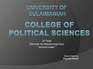 3rd Year
Seminar by Muhammad Aziz
‘’THOMASHOBBES ’’
Supervised by;
Payman Karim
 