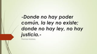 -Donde no hay poder
común, la ley no existe;
donde no hay ley, no hay
justicia.-
Thomas Hobbes.
 