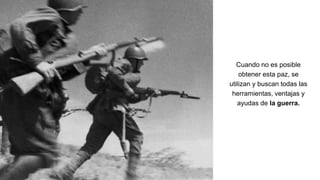 Cuando no es posible
obtener esta paz, se
utilizan y buscan todas las
herramientas, ventajas y
ayudas de la guerra.
 