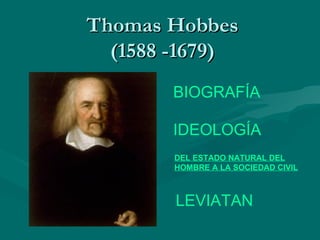 Thomas Hobbes
  (1588 -1679)
       BIOGRAFÍA

       IDEOLOGÍA
        DEL ESTADO NATURAL DEL
        HOMBRE A LA SOCIEDAD CIVIL



        LEVIATAN
 