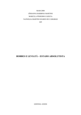MAIO-2008
JÔSSANNA BARBOSA MARTINS
MARCELA PINHEIRO CAIXETA
NATHÁLIA MARTINS SOARES DE CAMARGO
A05
HOBBES E LEVIATÃ – ESTADO ABSOLUTISTA
GOIÂNIA- GOIÁS
 