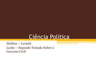 Ciência Política 
Hobbes – Leviatã 
Locke – Segundo Tratado Sobre o 
Governo Civil 
 