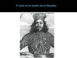 El ocio es la madre de la filosofía.