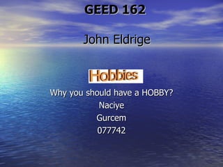 GEED 162  John Eldrige Why you should have a HOBBY? Naciye Gurcem 077742 