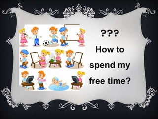 ???
How to
spend my
free time?
 