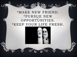 *MAKE NEW FRIEND.
*PURSUE NEW
OPPORTUNITIES.
*KEEP YOUR LIFE FRESH.
 