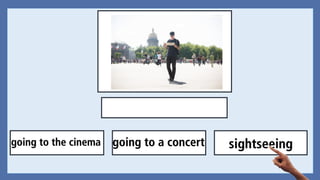 sightseeinggoing to a concertgoing to the cinema