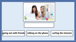 going out with friends surfing the internettalking on the phone