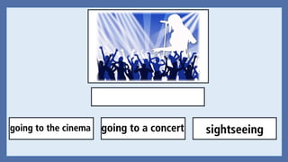 going to a concert sightseeinggoing to the cinema
