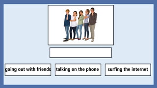 talking on the phonegoing out with friends surfing the internet