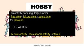 HOBBY
• an activity done regularly in one's
• free time= leisure time = spare time
for pleasure.
OTHER WORDS:
• Leisure activity , recreational activity , interest
 