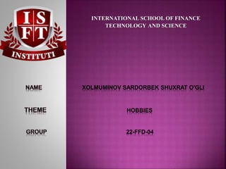 INTERNATIONAL SCHOOL OF FINANCE
TECHNOLOGY AND SCIENCE
XOLMUMINOV SARDORBEK SHUXRAT O'GLI
HOBBIES
22-FFD-04
 