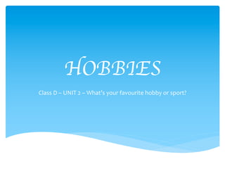 HOBBIES
Class D – UNIT 2 – What’s your favourite hobby or sport?
 