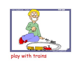 play with trains
 