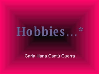 Hobbies…* Carla Iliana Cantú Guerra 
