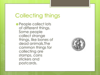 Collecting things
 People

collect lots
of different things.
Some people
collect strange
things, like bones of
dead animals.The
common things for
collecting are
stamps, coins
stickers and
postcards.

 