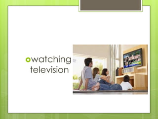 watching

television

 