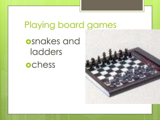 Playing board games
snakes

ladders
chess

and

 