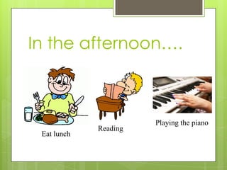 In the afternoon….

Eat lunch

Reading

Playing the piano

 