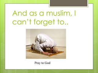 And as a muslim, I
can’t forget to..

Pray to God

 