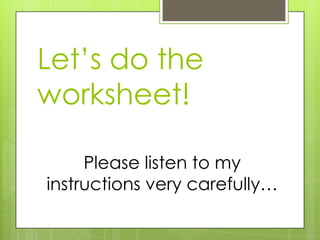 Let’s do the
worksheet!
Please listen to my
instructions very carefully…

 