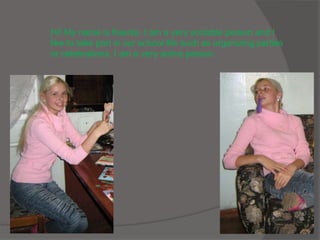 Hi! My name is Ksenia. I am a very sociable person and I
like to take part in our school life such as organizing parties
or celebrations. I am a very active person.
 