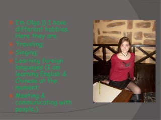  I’m Olga.)) I have
different hobbies.
Here they are:
 Traveling;
 Singing;
 Learning foreign
languages (I am
learning English &
Chinese at the
moment;
 Meeting &
communicating with
people;)
 