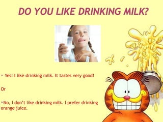  Yes! I like drinking milk. It tastes very good!
Or
No, I don’t like drinking milk. I prefer drinking
orange juice.
 