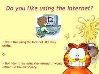 Do you like using the Internet?
 Yes! I like using the Internet. It’s very
useful.
Or
 No! I don’t like using the Internet. I would
rather use the dictionary.
 