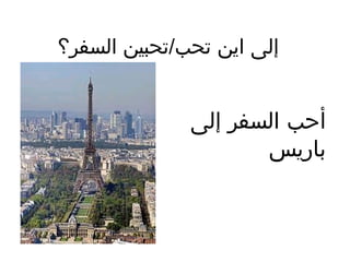 ‫إلى اين تحب/تحبين السفر؟‬

‫أحب السفر إلى‬
‫باريس‬

 