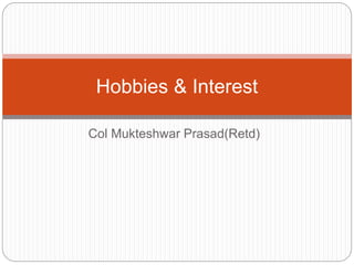 Col Mukteshwar Prasad(Retd)
Hobbies & Interest
 