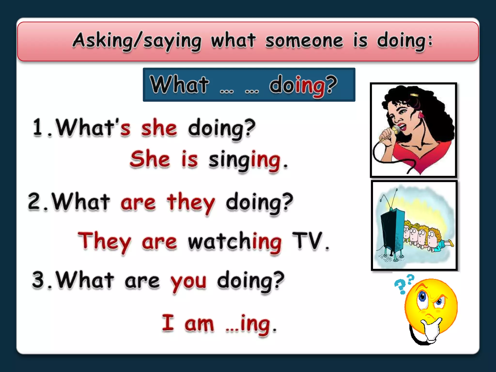 Asking/sayingwhatsomeoneisdoing:What … … doing? 1.What’sshedoing?Sheissinging.2.What aretheydoing?They are watching TV.3.What areyoudoing?I am …ing.