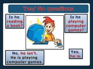 Yes/ No questionsIshereadinga book?Isheplayingcomputergames?Yes, heis.No, heisn’t.Heisplayingcomputer games.