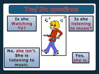 Yes/ No questionsIssheWatching TV?Isshelisteningto music?No, sheisn’t.Sheislistening to music.Yes, sheis.