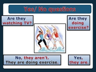 Yes/ No questionsAre theywatching TV?Are theydoingexercise?No, theyaren’t.They are doingexercise.Yes, they are.